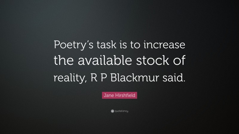 Jane Hirshfield Quote: “Poetry’s task is to increase the available stock of reality, R P Blackmur said.”