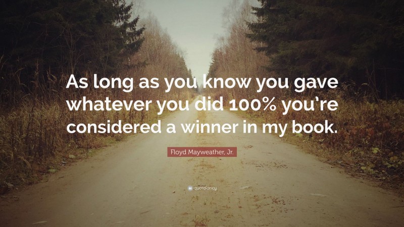 Floyd Mayweather, Jr. Quote: “As long as you know you gave whatever you did 100% you’re considered a winner in my book.”
