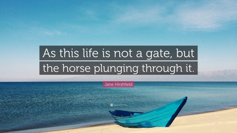 Jane Hirshfield Quote: “As this life is not a gate, but the horse plunging through it.”