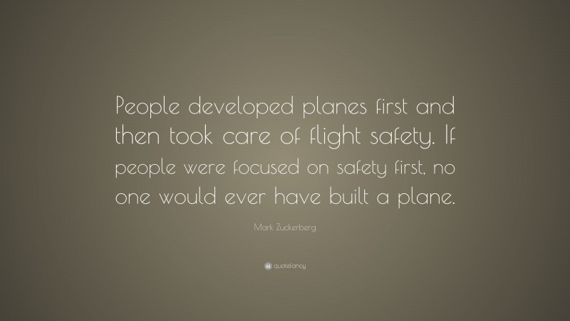 Mark Zuckerberg Quote: “People developed planes first and then took care of flight safety. If people were focused on safety first, no one would ever have built a plane.”