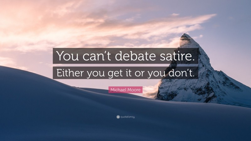 Michael Moore Quote: “You can’t debate satire. Either you get it or you don’t.”