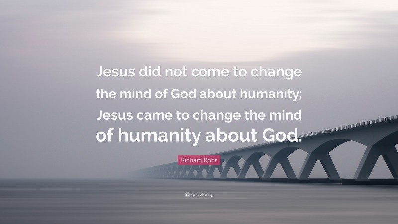 Richard Rohr Quote: “Jesus did not come to change the mind of God about humanity; Jesus came to change the mind of humanity about God.”
