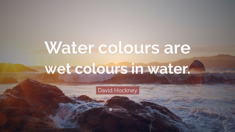 David Hockney Quote: “Water colours are wet colours in water.”
