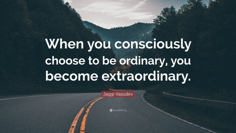 Jaggi Vasudev Quote: “When you consciously choose to be ordinary, you become extraordinary.”