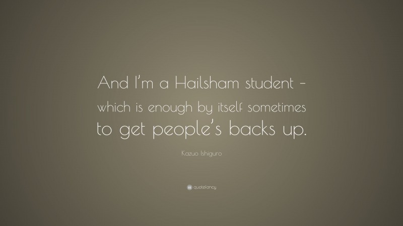 Kazuo Ishiguro Quote: “And I’m a Hailsham student – which is enough by itself sometimes to get people’s backs up.”