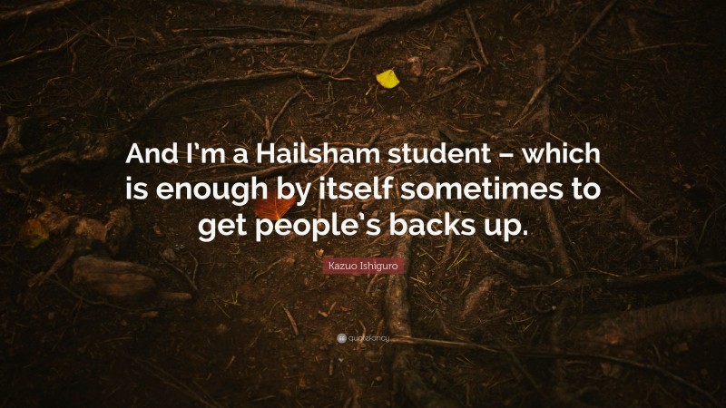 Kazuo Ishiguro Quote: “And I’m a Hailsham student – which is enough by itself sometimes to get people’s backs up.”