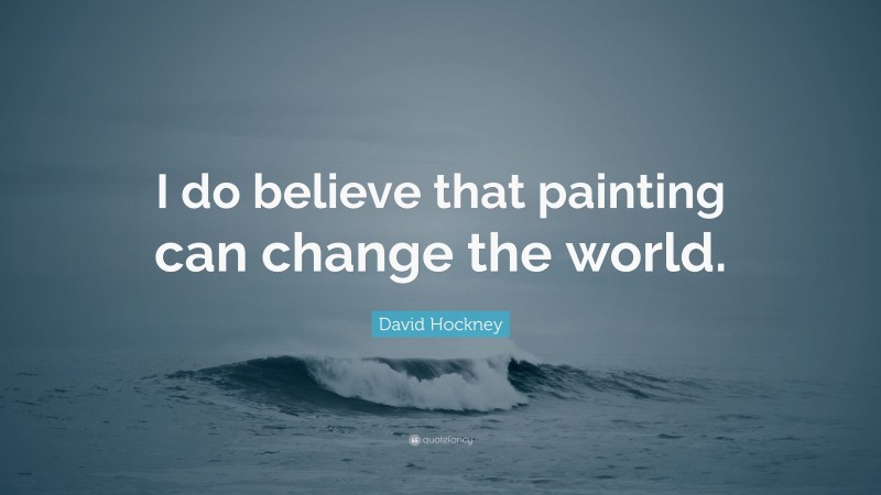 David Hockney Quote: “I do believe that painting can change the world.”