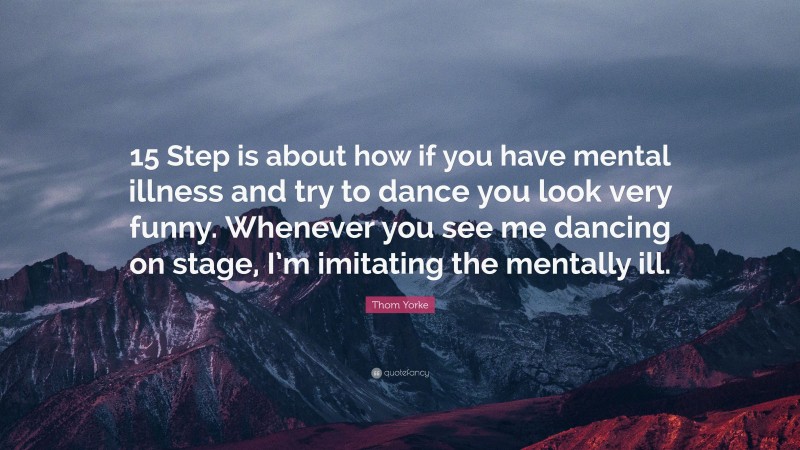 Thom Yorke Quote: “15 Step is about how if you have mental illness and try to dance you look very funny. Whenever you see me dancing on stage, I’m imitating the mentally ill.”