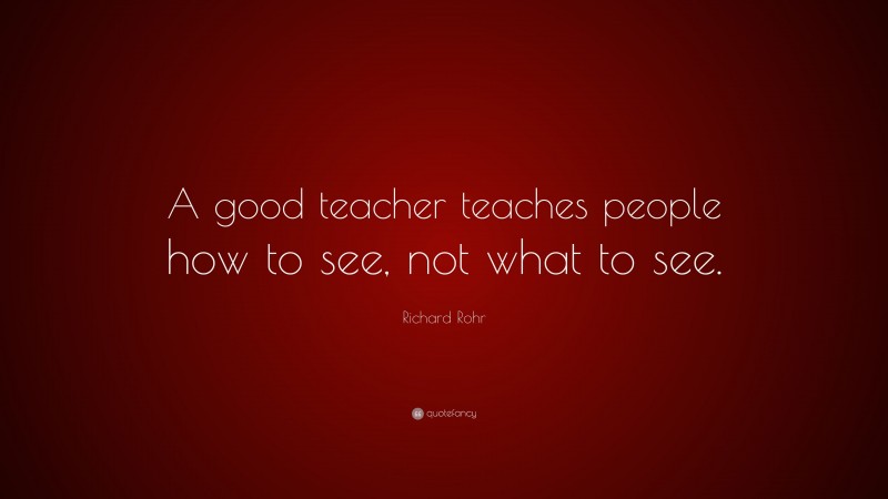 Richard Rohr Quote: “A good teacher teaches people how to see, not what ...