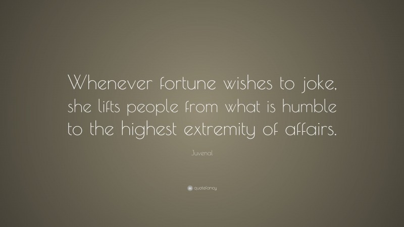 Juvenal Quote: “Whenever fortune wishes to joke, she lifts people from what is humble to the highest extremity of affairs.”
