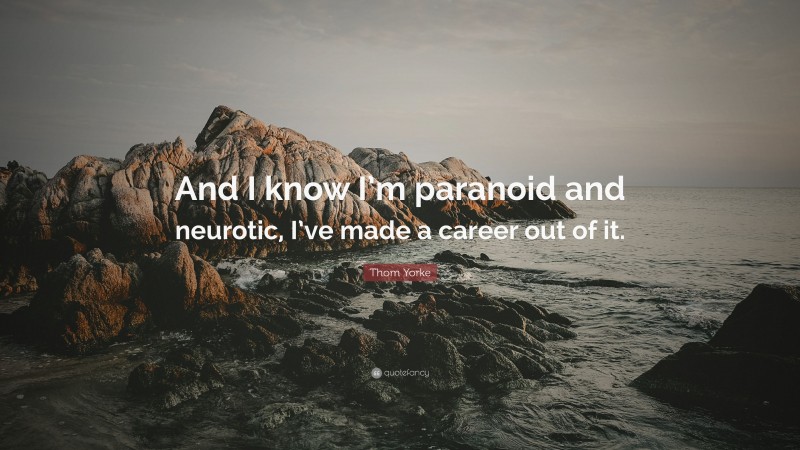 Thom Yorke Quote: “And I know I’m paranoid and neurotic, I’ve made a career out of it.”