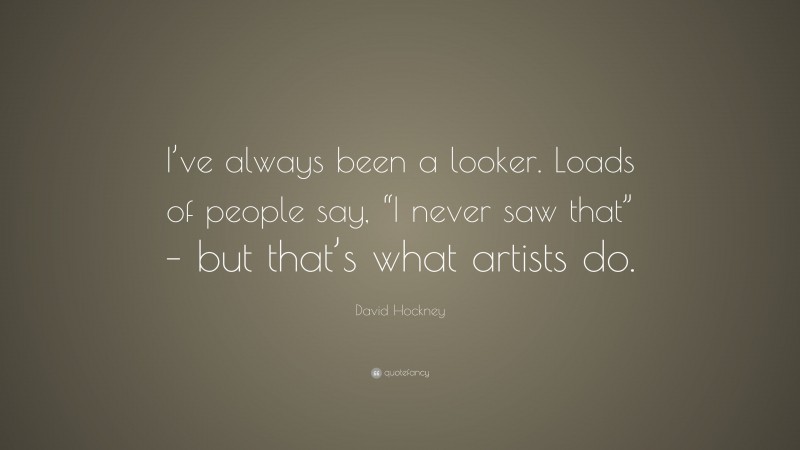 David Hockney Quote: “I’ve always been a looker. Loads of people say, “I never saw that” – but that’s what artists do.”
