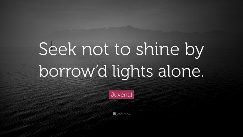 Juvenal Quote: “Seek not to shine by borrow’d lights alone.”