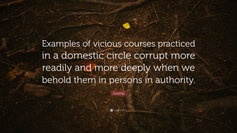 Juvenal Quote: “Examples of vicious courses practiced in a domestic circle corrupt more readily and more deeply when we behold them in persons in authority.”