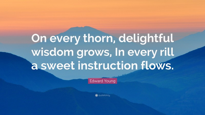 Edward Young Quote: “On every thorn, delightful wisdom grows, In every rill a sweet instruction flows.”