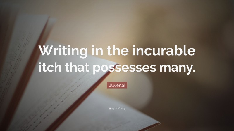 Juvenal Quote: “Writing in the incurable itch that possesses many.”