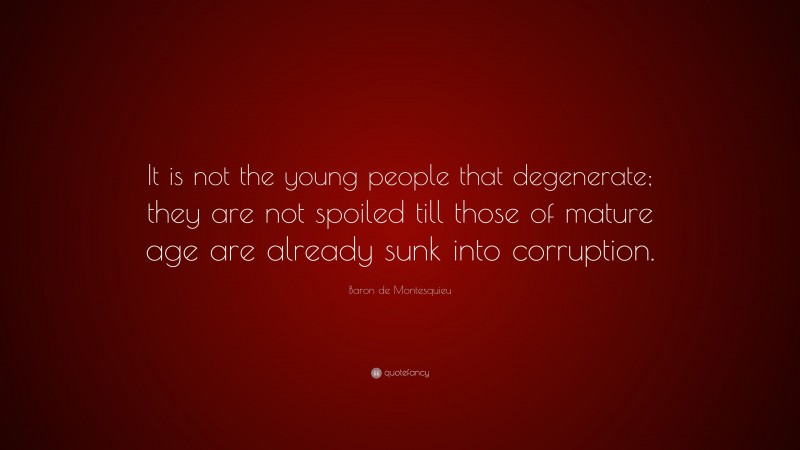 Baron de Montesquieu Quote: “It is not the young people that degenerate; they are not spoiled till those of mature age are already sunk into corruption.”
