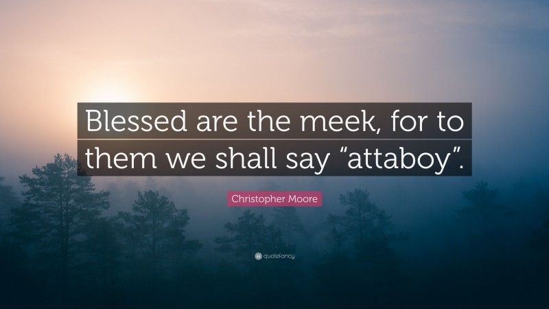 Christopher Moore Quote: “Blessed are the meek, for to them we shall say “attaboy”.”
