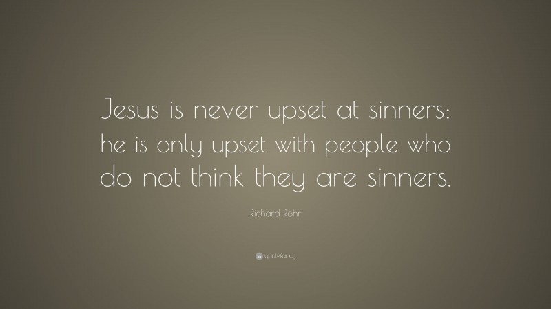 Richard Rohr Quote: “Jesus is never upset at sinners; he is only upset with people who do not think they are sinners.”