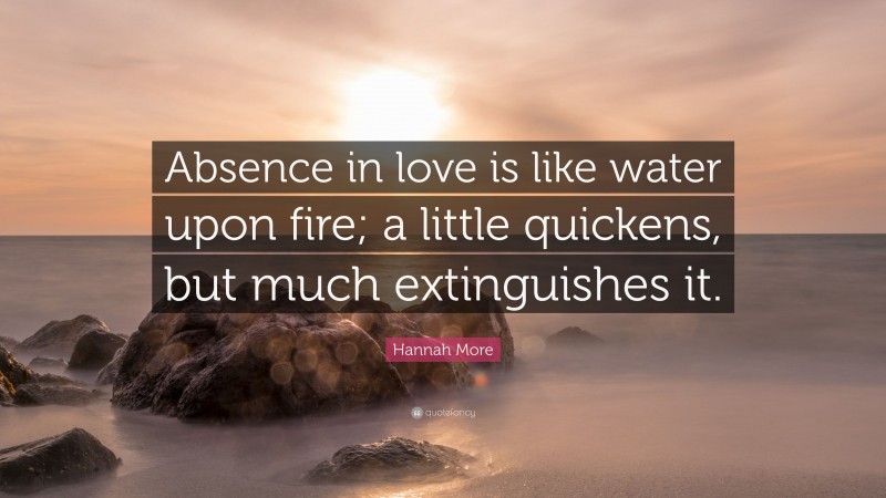 Hannah More Quote: “Absence in love is like water upon fire; a little quickens, but much extinguishes it.”