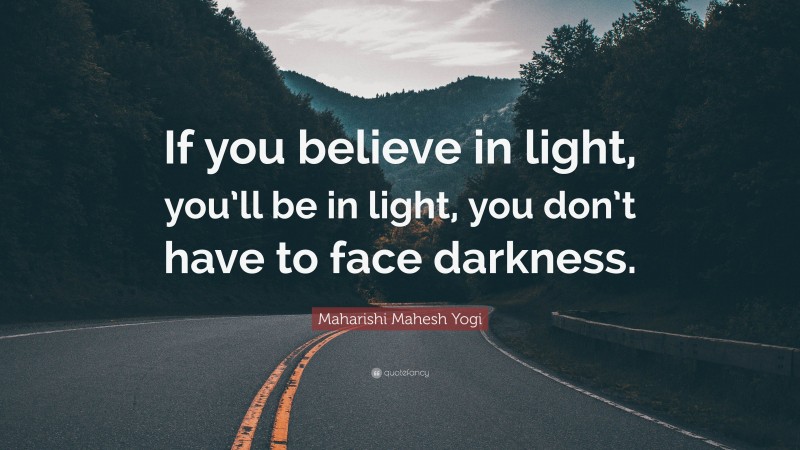 Maharishi Mahesh Yogi Quote: “If you believe in light, you’ll be in light, you don’t have to face darkness.”