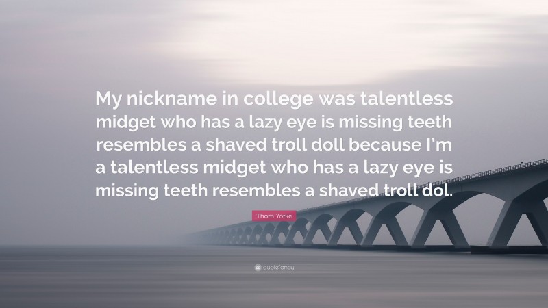 Thom Yorke Quote: “My nickname in college was talentless midget who has a lazy eye is missing teeth resembles a shaved troll doll because I’m a talentless midget who has a lazy eye is missing teeth resembles a shaved troll dol.”