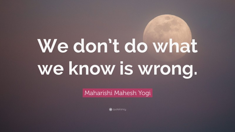 Maharishi Mahesh Yogi Quote: “We don’t do what we know is wrong.”