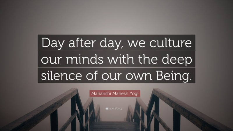 Maharishi Mahesh Yogi Quote: “Day after day, we culture our minds with the deep silence of our own Being.”