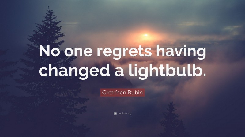 Gretchen Rubin Quote: “No one regrets having changed a lightbulb.”