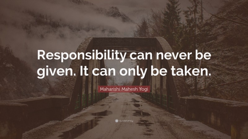 Maharishi Mahesh Yogi Quote: “Responsibility can never be given. It can only be taken.”