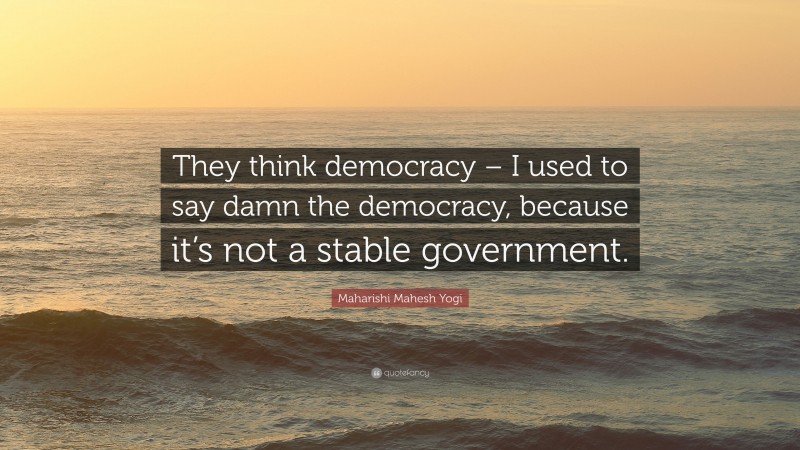 Maharishi Mahesh Yogi Quote: “They think democracy – I used to say damn the democracy, because it’s not a stable government.”