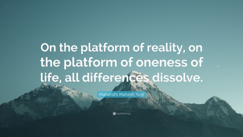 Maharishi Mahesh Yogi Quote: “On the platform of reality, on the platform of oneness of life, all differences dissolve.”