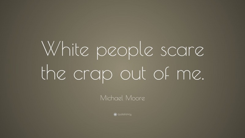 Michael Moore Quote: “White people scare the crap out of me.”