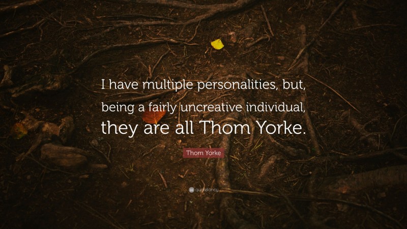 Thom Yorke Quote: “I have multiple personalities, but, being a fairly uncreative individual, they are all Thom Yorke.”