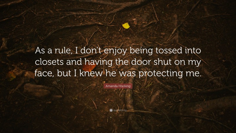 Amanda Hocking Quote: “As a rule, I don’t enjoy being tossed into closets and having the door shut on my face, but I knew he was protecting me.”