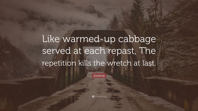 Juvenal Quote: “Like warmed-up cabbage served at each repast, The repetition kills the wretch at last.”