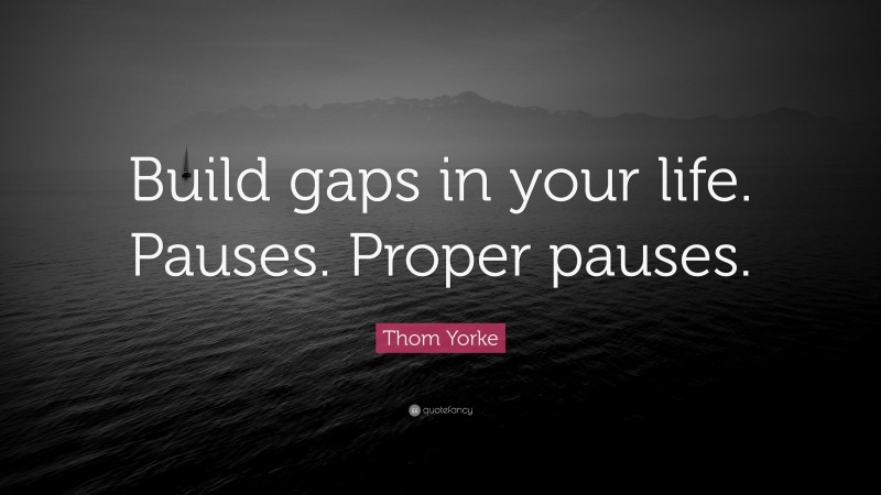 Thom Yorke Quote: “Build gaps in your life. Pauses. Proper pauses.”