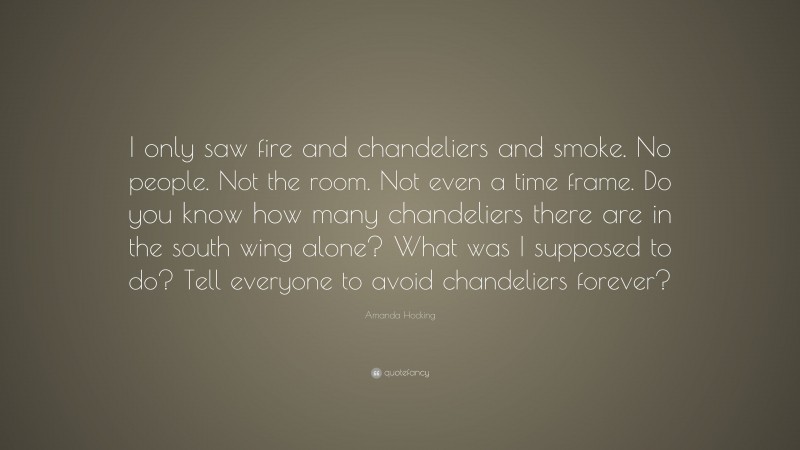 Amanda Hocking Quote: “I only saw fire and chandeliers and smoke. No people. Not the room. Not even a time frame. Do you know how many chandeliers there are in the south wing alone? What was I supposed to do? Tell everyone to avoid chandeliers forever?”