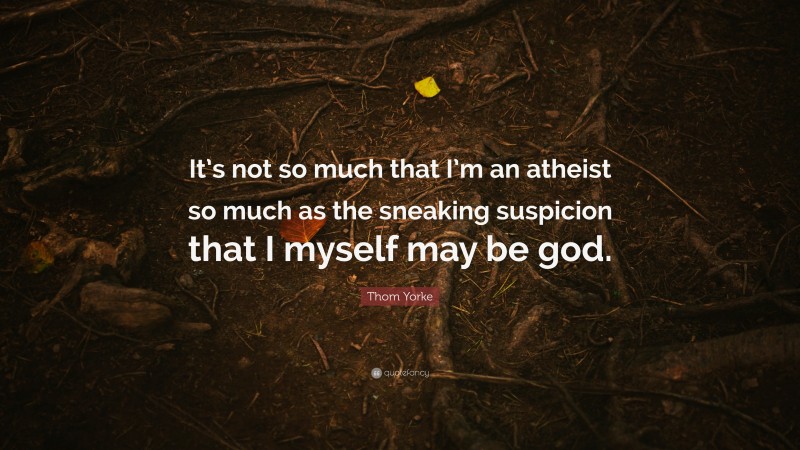 Thom Yorke Quote: “It’s not so much that I’m an atheist so much as the sneaking suspicion that I myself may be god.”