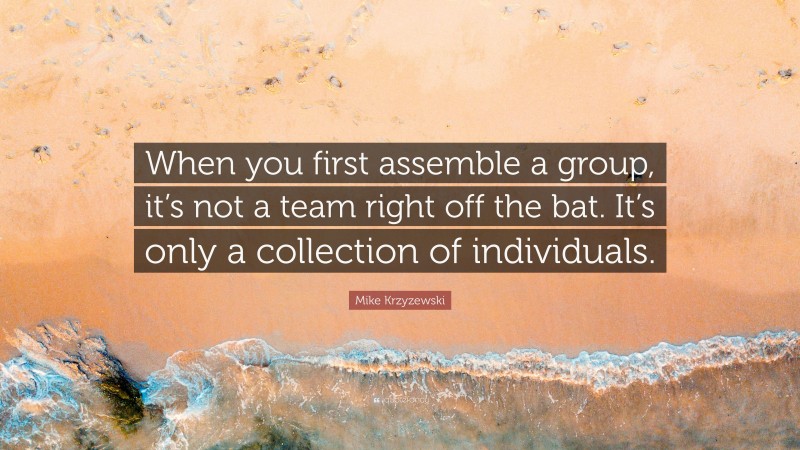 Mike Krzyzewski Quote: “When you first assemble a group, it’s not a team right off the bat. It’s only a collection of individuals.”