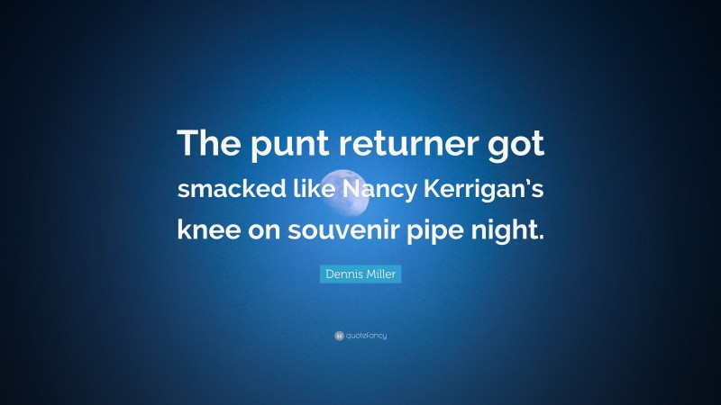 Dennis Miller Quote: “The punt returner got smacked like Nancy Kerrigan’s knee on souvenir pipe night.”