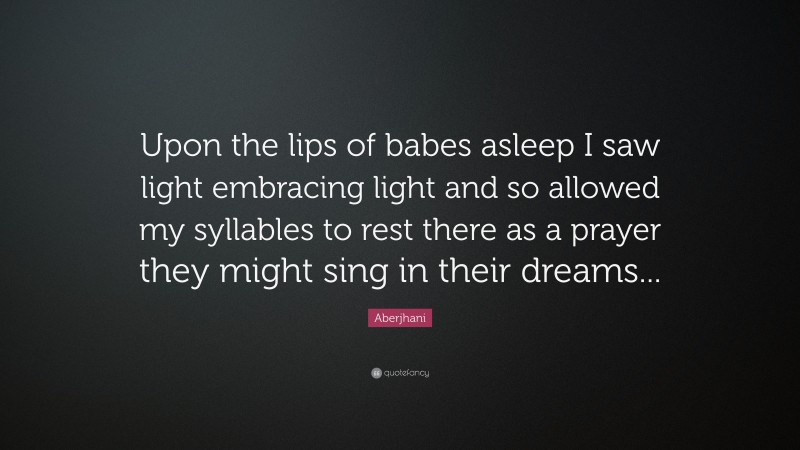 Aberjhani Quote: “Upon the lips of babes asleep I saw light embracing light and so allowed my syllables to rest there as a prayer they might sing in their dreams...”