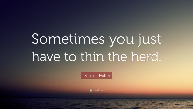 Dennis Miller Quote: “Sometimes you just have to thin the herd.”