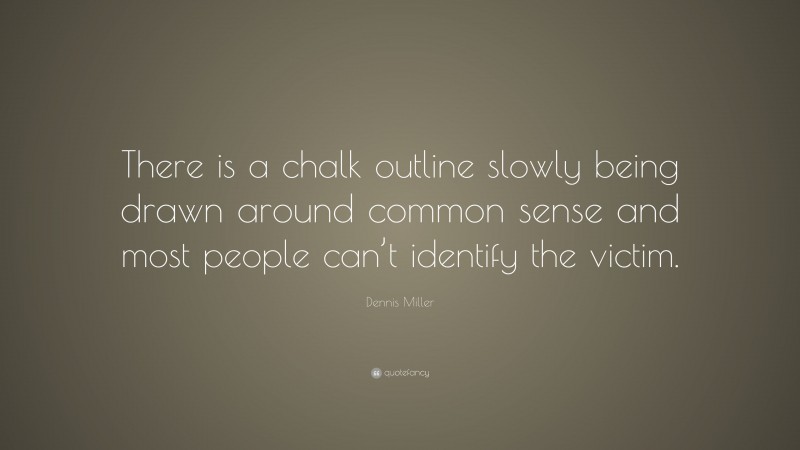Dennis Miller Quote: “There is a chalk outline slowly being drawn around common sense and most people can’t identify the victim.”