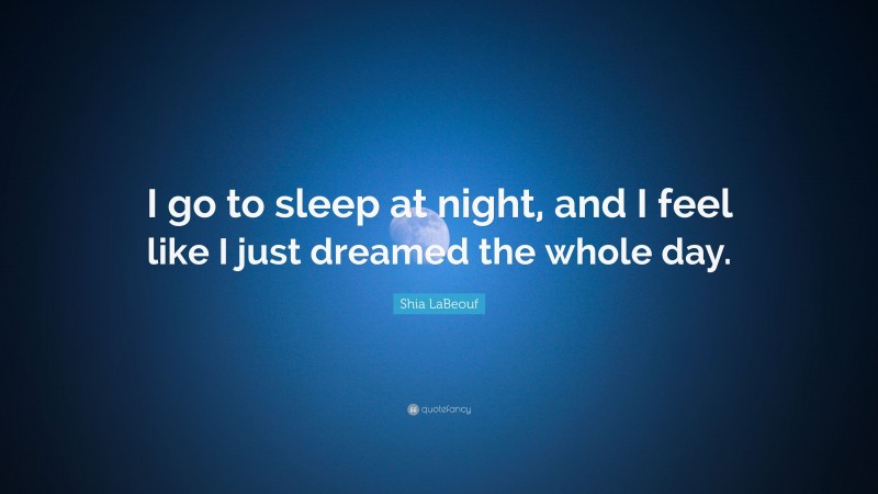 Shia LaBeouf Quote: “I go to sleep at night, and I feel like I just dreamed the whole day.”