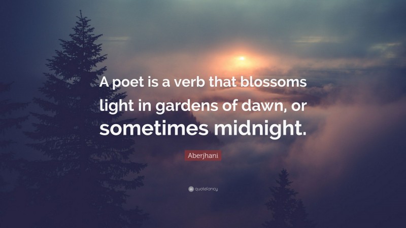 Aberjhani Quote: “A poet is a verb that blossoms light in gardens of dawn, or sometimes midnight.”