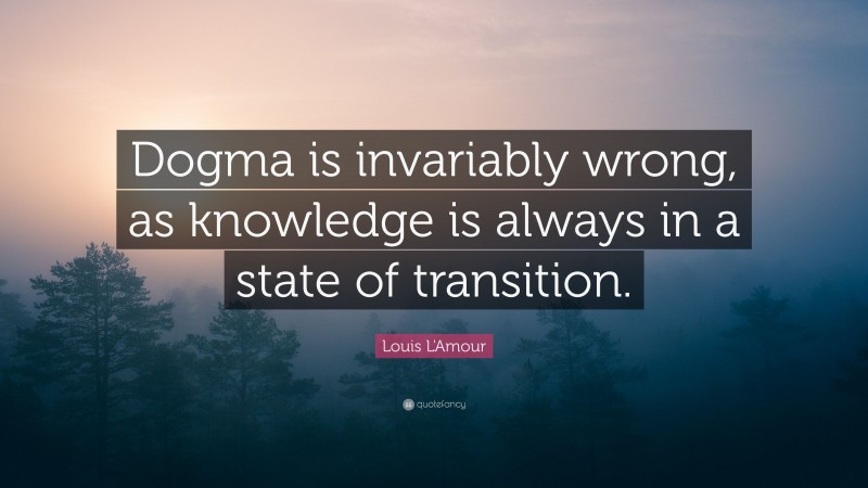 Louis L'Amour Quote: “Dogma is invariably wrong, as knowledge is always in a state of transition.”