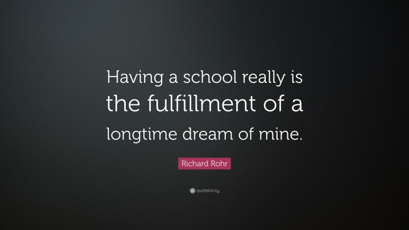 Richard Rohr Quote: “Having a school really is the fulfillment of a longtime dream of mine.”