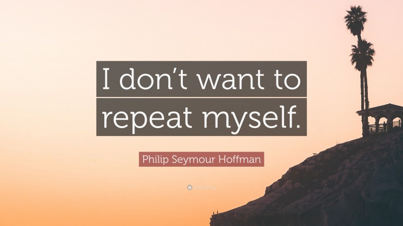 Philip Seymour Hoffman Quote: “I don’t want to repeat myself.”