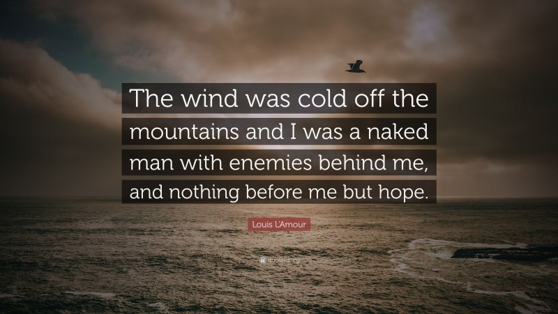 Louis L'Amour Quote: “The wind was cold off the mountains and I was a naked man with enemies behind me, and nothing before me but hope.”